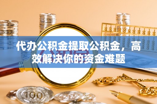 岚山代办公积金提取公积金，高效解决你的资金难题