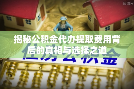岚山揭秘公积金代办提取费用背后的真相与选择之道