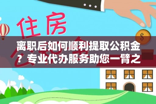岚山离职后如何顺利提取公积金？专业代办服务助您一臂之力