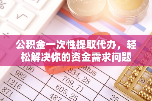 岚山公积金一次性提取代办，轻松解决你的资金需求问题
