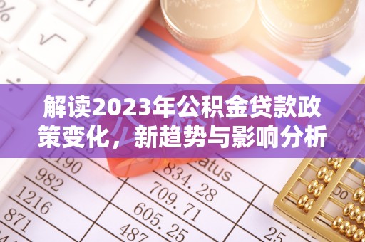 岚山解读2023年公积金贷款政策变化，新趋势与影响分析