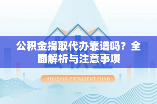 岚山公积金提取代办靠谱吗？全面解析与注意事项