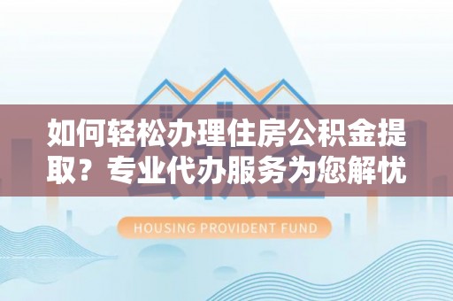 岚山如何轻松办理住房公积金提取？专业代办服务为您解忧