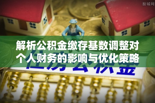 岚山解析公积金缴存基数调整对个人财务的影响与优化策略