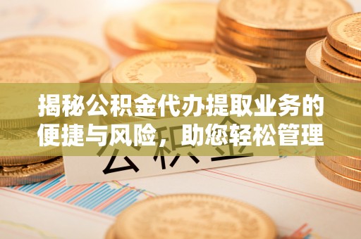 岚山揭秘公积金代办提取业务的便捷与风险，助您轻松管理个人财务