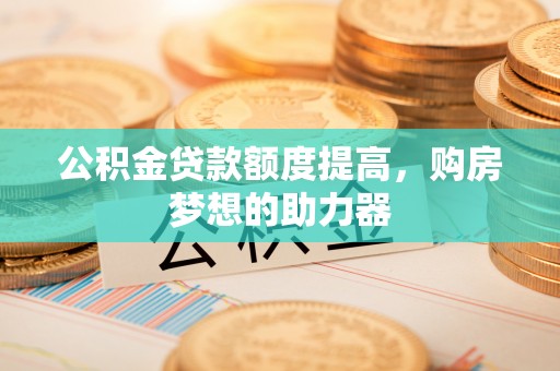 岚山公积金贷款额度提高，购房梦想的助力器