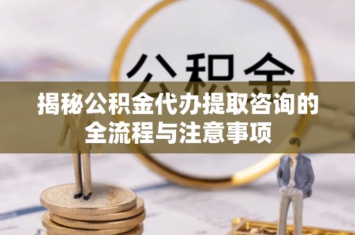 岚山揭秘公积金代办提取咨询的全流程与注意事项