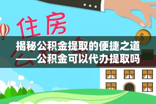 岚山揭秘公积金提取的便捷之道——公积金可以代办提取吗？