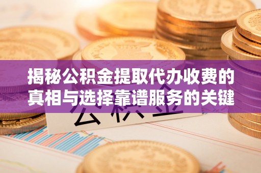 岚山揭秘公积金提取代办收费的真相与选择靠谱服务的关键