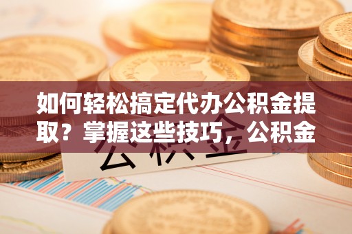 岚山如何轻松搞定代办公积金提取？掌握这些技巧，公积金到手不是梦！