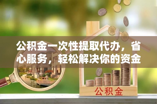 岚山公积金一次性提取代办，省心服务，轻松解决你的资金需求