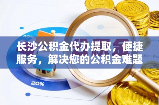 岚山长沙公积金代办提取，便捷服务，解决您的公积金难题