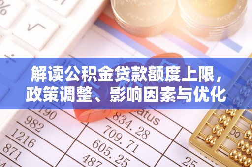 岚山解读公积金贷款额度上限，政策调整、影响因素与优化策略