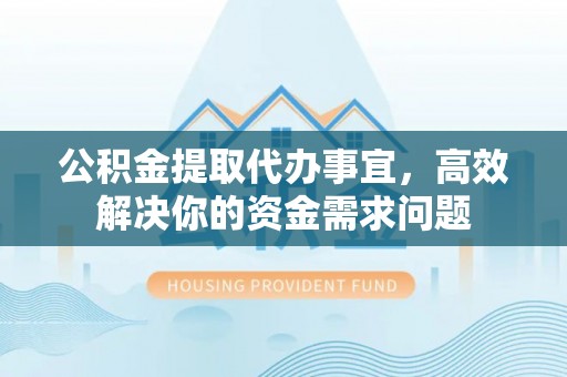 岚山公积金提取代办事宜，高效解决你的资金需求问题