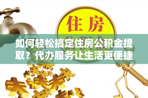 岚山如何轻松搞定住房公积金提取？代办服务让生活更便捷