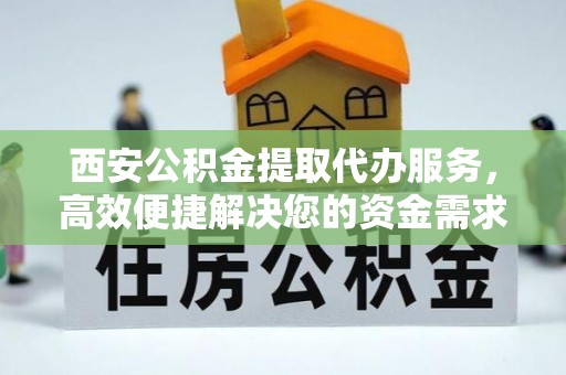 岚山西安公积金提取代办服务，高效便捷解决您的资金需求