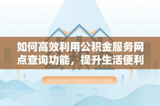 岚山如何高效利用公积金服务网点查询功能，提升生活便利性