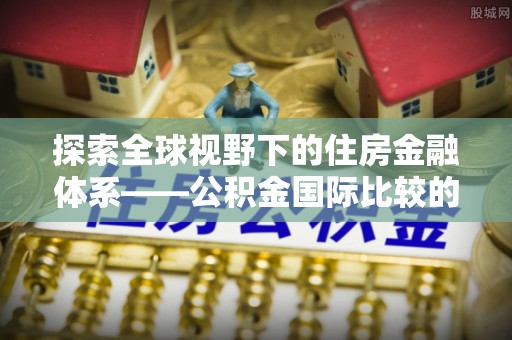 岚山探索全球视野下的住房金融体系——公积金国际比较的深度解析