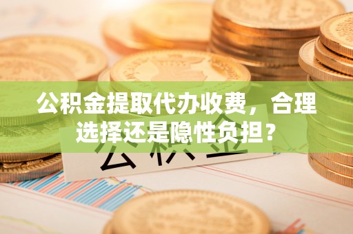 岚山公积金提取代办收费，合理选择还是隐性负担？