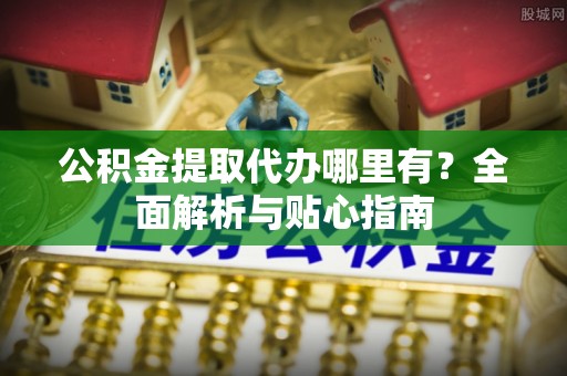 岚山公积金提取代办哪里有？全面解析与贴心指南