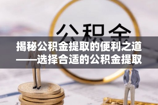 岚山揭秘公积金提取的便利之道——选择合适的公积金提取代办公司是关键