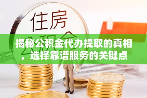 岚山揭秘公积金代办提取的真相，选择靠谱服务的关键点