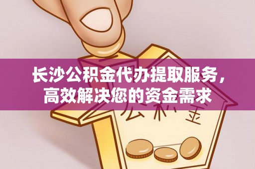 岚山长沙公积金代办提取服务，高效解决您的资金需求