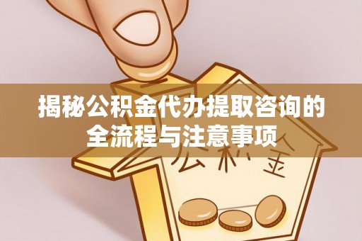 岚山揭秘公积金代办提取咨询的全流程与注意事项