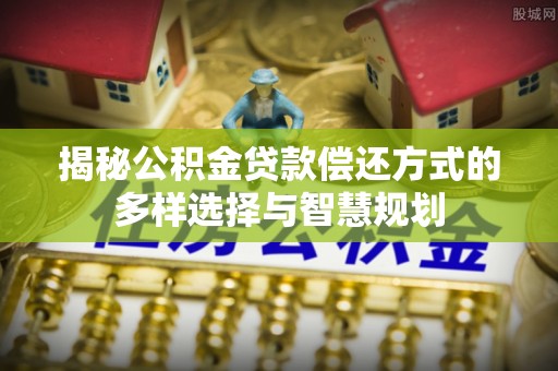 岚山揭秘公积金贷款偿还方式的多样选择与智慧规划