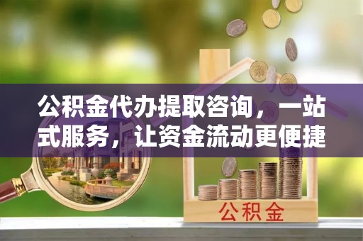 岚山公积金代办提取咨询，一站式服务，让资金流动更便捷