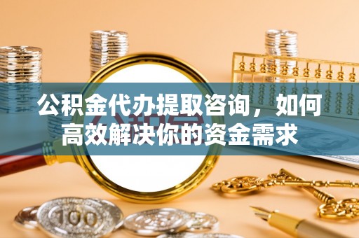 岚山公积金代办提取咨询，如何高效解决你的资金需求