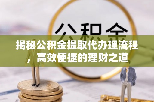 岚山揭秘公积金提取代办理流程，高效便捷的理财之道