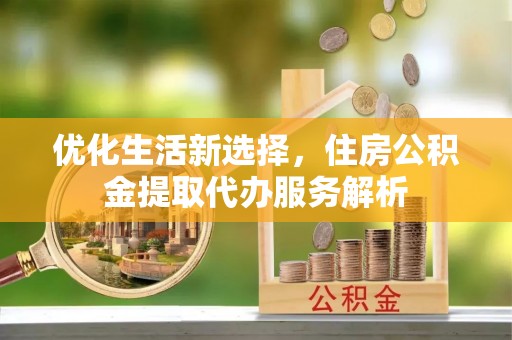 岚山优化生活新选择，住房公积金提取代办服务解析