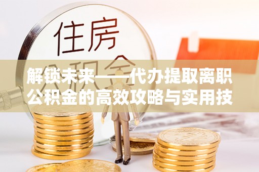 岚山解锁未来——代办提取离职公积金的高效攻略与实用技巧