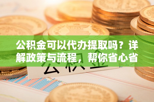 岚山公积金可以代办提取吗？详解政策与流程，帮你省心省力