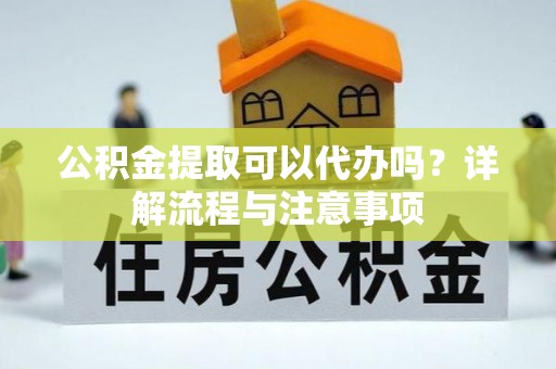 岚山公积金提取可以代办吗？详解流程与注意事项