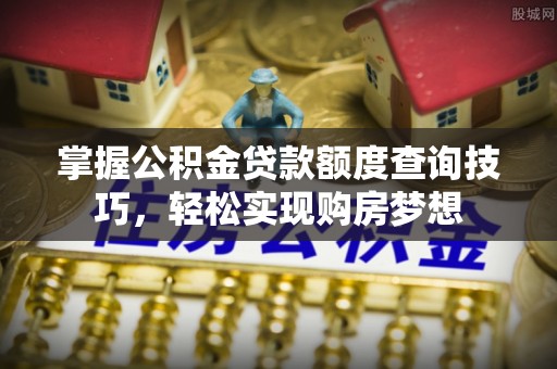 岚山掌握公积金贷款额度查询技巧，轻松实现购房梦想