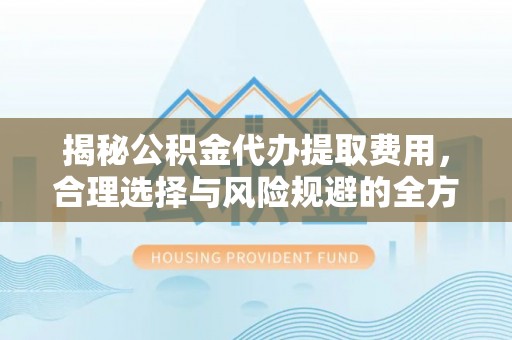 岚山揭秘公积金代办提取费用，合理选择与风险规避的全方位解析
