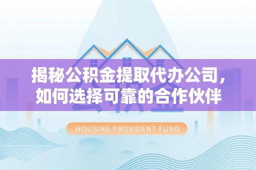 岚山揭秘公积金提取代办公司，如何选择可靠的合作伙伴