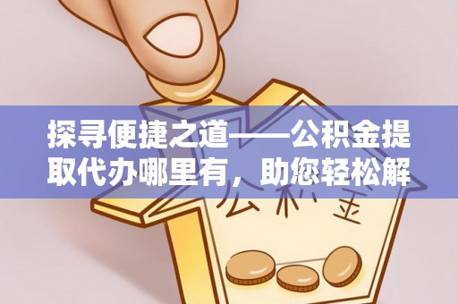 岚山探寻便捷之道——公积金提取代办哪里有，助您轻松解决资金难题
