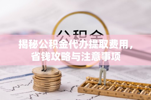 岚山揭秘公积金代办提取费用，省钱攻略与注意事项
