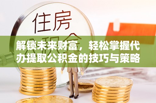 岚山解锁未来财富，轻松掌握代办提取公积金的技巧与策略