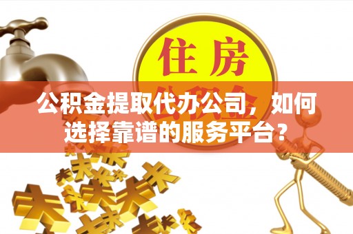 岚山公积金提取代办公司，如何选择靠谱的服务平台？