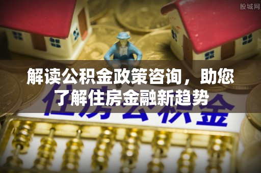 岚山解读公积金政策咨询，助您了解住房金融新趋势