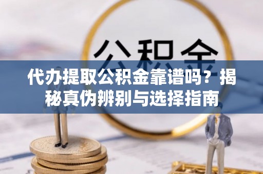 岚山代办提取公积金靠谱吗？揭秘真伪辨别与选择指南