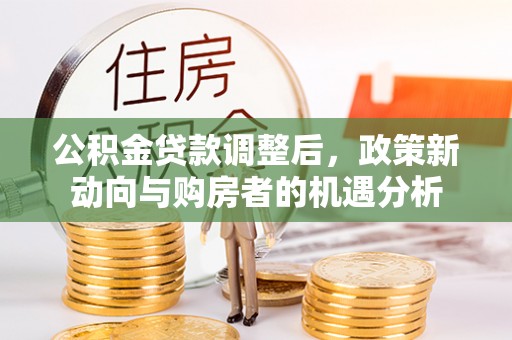 岚山公积金贷款调整后，政策新动向与购房者的机遇分析