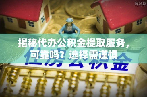 岚山揭秘代办公积金提取服务，可靠吗？选择需谨慎