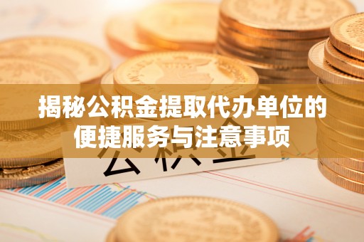 岚山揭秘公积金提取代办单位的便捷服务与注意事项