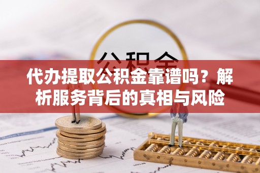 岚山代办提取公积金靠谱吗？解析服务背后的真相与风险