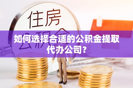 岚山如何选择合适的公积金提取代办公司？